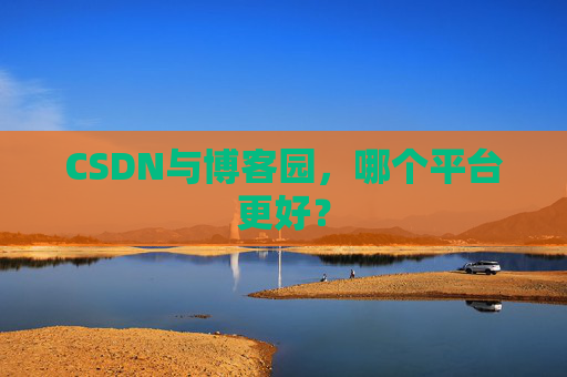 CSDN与博客园，哪个平台更好？
